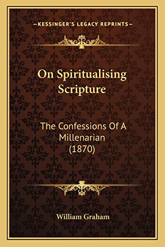 On Spiritualising Scripture: The Confessions Of A Millenarian (1870) (9781164841616) by Graham, William