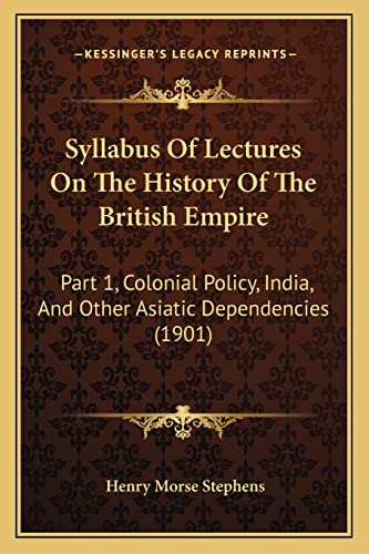 Syllabus Of Lectures On The History Of The British Empire: Part 1, Colonial Policy, India, And Other Asiatic Dependencies (1901) (9781164845263) by Stephens, Henry Morse