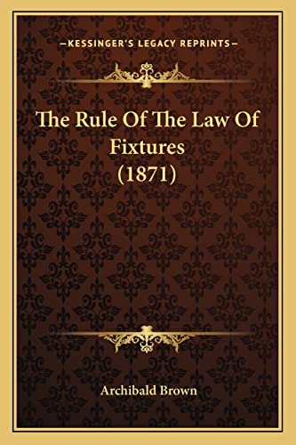 The Rule Of The Law Of Fixtures (1871) (9781164845324) by Brown, Archibald