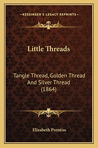 Little Threads: Tangle Thread, Golden Thread And Silver Thread (1864) (9781164847137) by Prentiss, Elizabeth