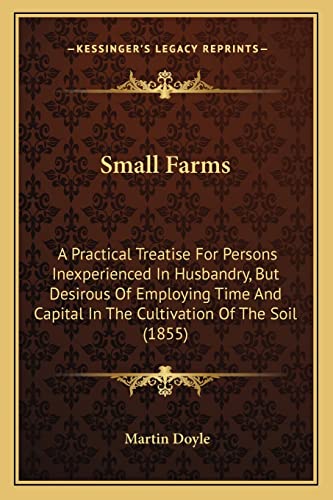 Small Farms: A Practical Treatise For Persons Inexperienced In Husbandry, But Desirous Of Employing Time And Capital In The Cultivation Of The Soil (1855) (9781164847687) by Doyle, Martin