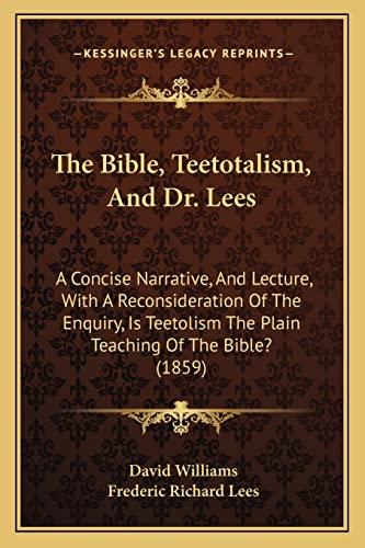 The Bible, Teetotalism, And Dr. Lees: A Concise Narrative, And Lecture, With A Reconsideration Of The Enquiry, Is Teetolism The Plain Teaching Of The Bible? (1859) (9781164849209) by Williams BSC (Hons) PhD, Dr David