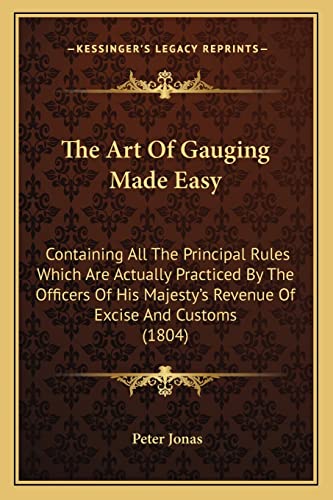 The Art Of Gauging Made Easy: Containing All The Principal Rules Which Are Actually Practiced By The Officers Of His Majesty's Revenue Of Excise And Customs (1804) (9781164850533) by Jonas, Peter