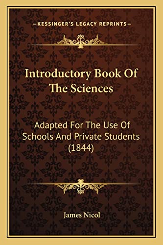 Introductory Book Of The Sciences: Adapted For The Use Of Schools And Private Students (1844) (9781164852551) by Nicol, James