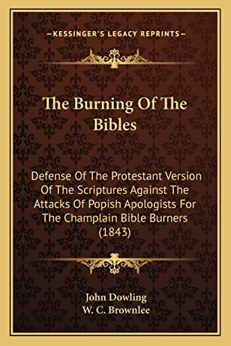 The Burning Of The Bibles: Defense Of The Protestant Version Of The Scriptures Against The Attacks Of Popish Apologists For The Champlain Bible Burners (1843) (9781164853381) by Dowling, REV John