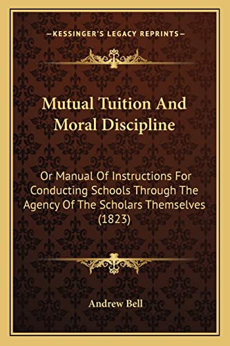 Mutual Tuition And Moral Discipline: Or Manual Of Instructions For Conducting Schools Through The Agency Of The Scholars Themselves (1823) (9781164854487) by Bell, Andrew