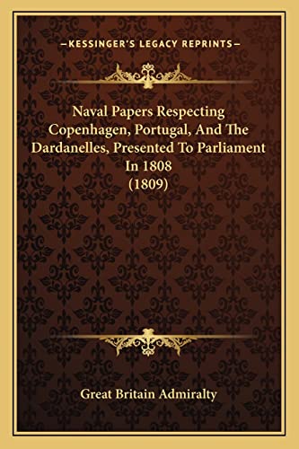 Naval Papers Respecting Copenhagen, Portugal, And The Dardanelles, Presented To Parliament In 1808 (1809) (9781164859628) by Great Britain Admiralty