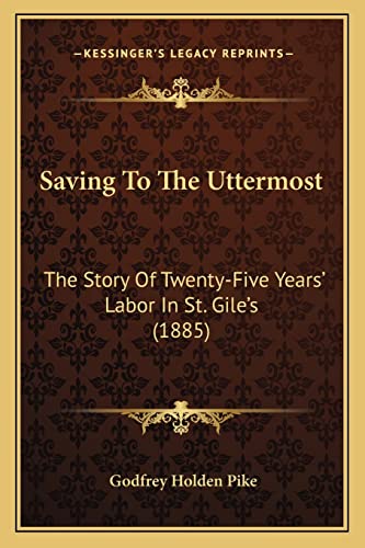 Saving To The Uttermost: The Story Of Twenty-Five Years' Labor In St. Gile's (1885) (9781164861584) by Pike, Godfrey Holden