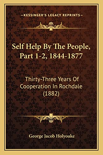 Self Help By The People, Part 1-2, 1844-1877: Thirty-Three Years Of Cooperation In Rochdale (1882) (9781164864431) by Holyoake, George Jacob