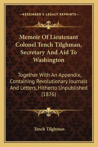 9781164865483: Memoir Of Lieutenant Colonel Tench Tilghman, Secretary And Aid To Washington: Together With An Appendix, Containing Revolutionary Journals And Letters, Hitherto Unpublished (1876)