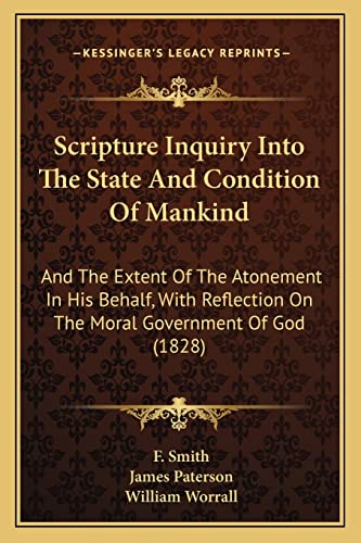 Scripture Inquiry Into The State And Condition Of Mankind: And The Extent Of The Atonement In His Behalf, With Reflection On The Moral Government Of God (1828) (9781164867005) by Smith, F; Paterson, James; Worrall, William