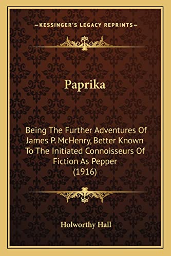 Paprika: Being The Further Adventures Of James P. McHenry, Better Known To The Initiated Connoisseurs Of Fiction As Pepper (1916) (9781164868064) by Hall, Holworthy