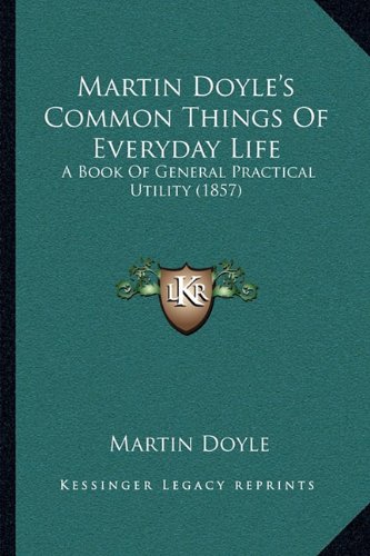 Martin Doyle's Common Things Of Everyday Life: A Book Of General Practical Utility (1857) (9781164869825) by Doyle, Martin