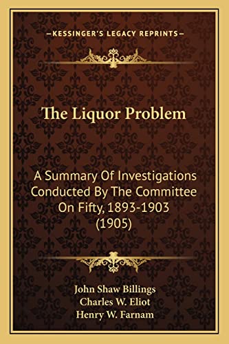 The Liquor Problem: A Summary Of Investigations Conducted By The Committee On Fifty, 1893-1903 (1905) (9781164870531) by Billings, John Shaw; Eliot, Charles W; Farnam, Henry W