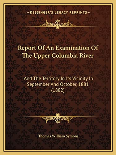 Report Of An Examination Of The Upper Columbia River: And The Territory In Its Vicinity In September And October, 1881 (1882) (9781164874263) by Symons, Thomas William