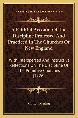 A Faithful Account Of The Discipline Professed And Practiced In The Churches Of New England: With Interspersed And Instructive Reflections On The Discipline Of The Primitive Churches (1726) (9781164882855) by Mather, Cotton