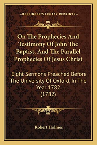 9781164884729: On The Prophecies And Testimony Of John The Baptist, And The Parallel Prophecies Of Jesus Christ: Eight Sermons Preached Before The University Of Oxford, In The Year 1782 (1782)