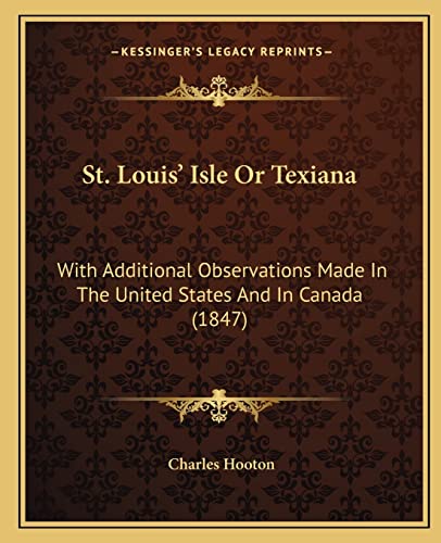 St. Louis' Isle Or Texiana: With Additional Observations Made In The United States And In Canada (1847) (9781164885603) by Hooton, Charles