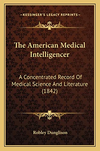 The American Medical Intelligencer: A Concentrated Record Of Medical Science And Literature (1842) (9781164895411) by Dunglison, Robley