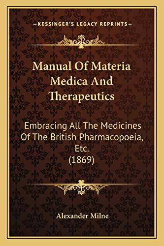 Manual Of Materia Medica And Therapeutics: Embracing All The Medicines Of The British Pharmacopoeia, Etc. (1869) (9781164895718) by Milne, Alexander