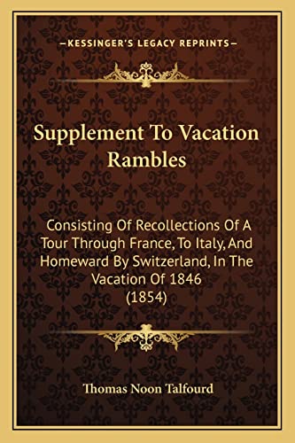 Supplement To Vacation Rambles: Consisting Of Recollections Of A Tour Through France, To Italy, And Homeward By Switzerland, In The Vacation Of 1846 (1854) (9781164900733) by Talfourd, Thomas Noon