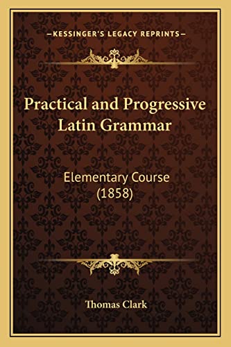 Practical and Progressive Latin Grammar: Elementary Course (1858) (9781164904014) by Clark, Thomas A