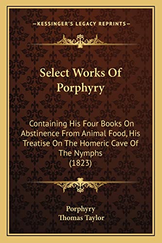 Select Works Of Porphyry: Containing His Four Books On Abstinence From Animal Food, His Treatise On The Homeric Cave Of The Nymphs (1823) (9781164904182) by Porphyry