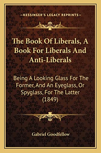 9781164904342: The Book Of Liberals, A Book For Liberals And Anti-Liberals: Being A Looking Glass For The Former, And An Eyeglass, Or Spyglass, For The Latter (1849)