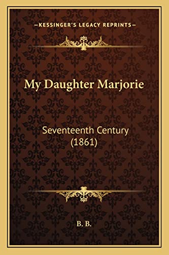 My Daughter Marjorie: Seventeenth Century (1861) (9781164913528) by B B