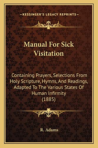 Manual for Sick Visitation: Containing Prayers, Selections from Holy Scripture, Hymns, and Readings, Adapted to the Various States of Human Infirmity (1885) (9781164916765) by Adams, R