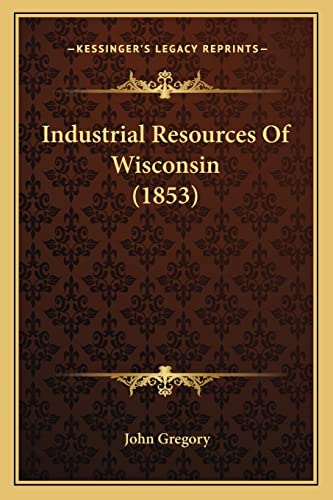 Industrial Resources Of Wisconsin (1853) (9781164918677) by Gregory, John