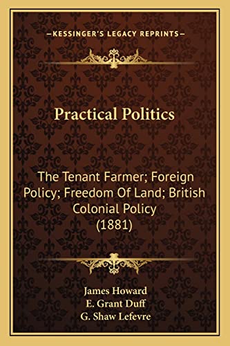 Practical Politics: The Tenant Farmer; Foreign Policy; Freedom of Land; British Colonial Policy (1881) (9781164921738) by Howard, James; Duff, E Grant; Lefevre, G Shaw