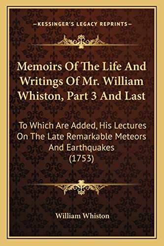 Memoirs Of The Life And Writings Of Mr. William Whiston, Part 3 And Last: To Which Are Added, His Lectures On The Late Remarkable Meteors And Earthquakes (1753) (9781164927990) by Whiston, William