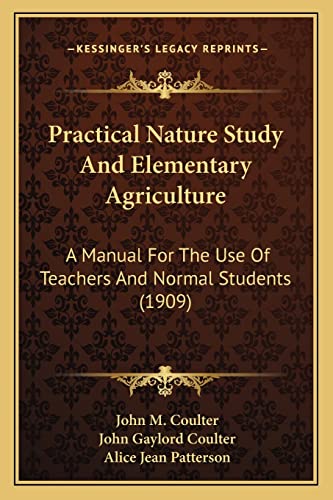 Practical Nature Study And Elementary Agriculture: A Manual For The Use Of Teachers And Normal Students (1909) (9781164930075) by Coulter, John M; Coulter, John Gaylord; Patterson, Alice Jean