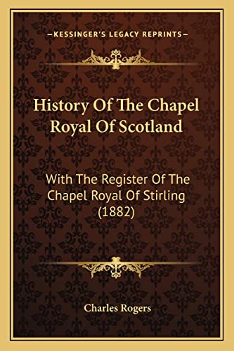 History Of The Chapel Royal Of Scotland: With The Register Of The Chapel Royal Of Stirling (1882) (9781164931621) by Rogers, Charles
