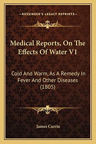 Medical Reports, On The Effects Of Water V1: Cold And Warm, As A Remedy In Fever And Other Diseases (1805) (9781164936992) by Currie, James