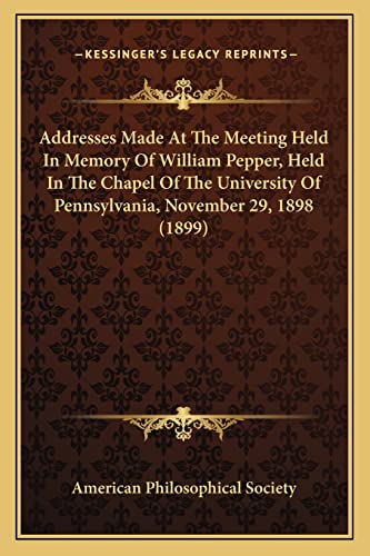 Addresses Made At The Meeting Held In Memory Of William Pepper, Held In The Chapel Of The University Of Pennsylvania, November 29, 1898 (1899) (9781164941354) by American Philosophical Society