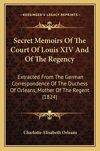 9781164947608: Secret Memoirs Of The Court Of Louis XIV And Of The Regency: Extracted From The German Correspondence Of The Duchess Of Orleans, Mother Of The Regent (1824)