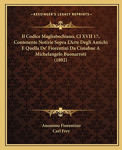 Il Codice Magliabechiano, Cl XVII 17, Contenente Notizie Sopra L'Arte Degli Antichi E Quella De' Fiorentini Da Cimabue A Michelangelo Buonarroti (1892) (English and German Edition) (9781164949329) by Fiorentino, Anonimo; Frey, Carl