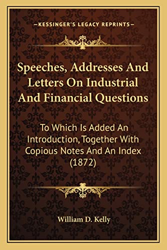 Speeches, Addresses And Letters On Industrial And Financial Questions: To Which Is Added An Introduction, Together With Copious Notes And An Index (1872) (9781164952633) by Kelly, William D