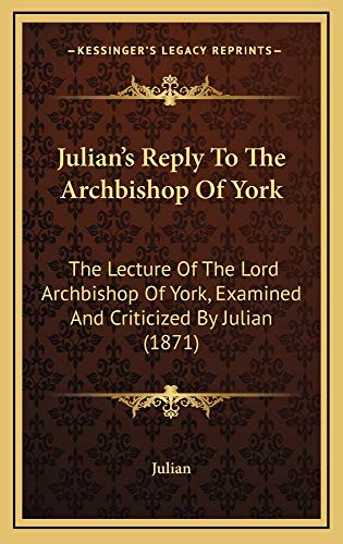 Julian's Reply To The Archbishop Of York: The Lecture Of The Lord Archbishop Of York, Examined And Criticized By Julian (1871) (9781164959984) by Julian