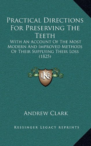 Practical Directions For Preserving The Teeth: With An Account Of The Most Modern And Improved Methods Of Their Supplying Their Loss (1825) (9781164960720) by Clark, Andrew