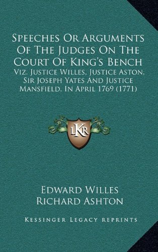 Speeches Or Arguments Of The Judges On The Court Of King's Bench: Viz. Justice Willes, Justice Aston, Sir Joseph Yates And Justice Mansfield, In April 1769 (1771) (9781164967194) by Willes, Edward; Ashton, Richard; Yates, Joseph