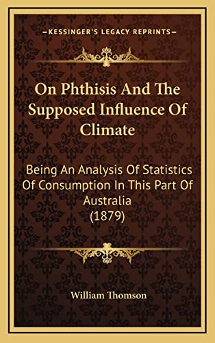 On Phthisis And The Supposed Influence Of Climate: Being An Analysis Of Statistics Of Consumption In This Part Of Australia (1879) (9781164970255) by Thomson, William