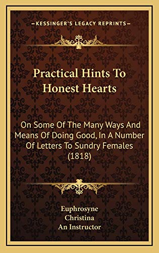Practical Hints To Honest Hearts: On Some Of The Many Ways And Means Of Doing Good, In A Number Of Letters To Sundry Females (1818) (9781164976615) by Euphrosyne; Christina