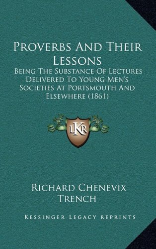 Proverbs And Their Lessons: Being The Substance Of Lectures Delivered To Young Men's Societies At Portsmouth And Elsewhere (1861) (9781164976639) by Trench, Richard Chenevix
