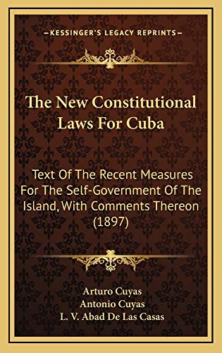 The New Constitutional Laws For Cuba: Text Of The Recent Measures For The Self-Government Of The Island, With Comments Thereon (1897) (9781164977575) by Cuyas, Arturo; Cuyas, Antonio; De Las Casas, L. V. Abad