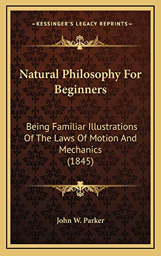 Natural Philosophy For Beginners: Being Familiar Illustrations Of The Laws Of Motion And Mechanics (1845) (9781164981077) by John W. Parker