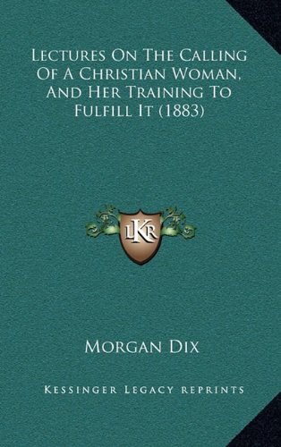 Lectures On The Calling Of A Christian Woman, And Her Training To Fulfill It (1883) (9781164981602) by Dix, Morgan