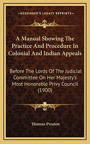 A Manual Showing The Practice And Procedure In Colonial And Indian Appeals: Before The Lords Of The Judicial Committee On Her Majesty's Most Honorable Privy Council (1900) (9781164988472) by Preston, Thomas